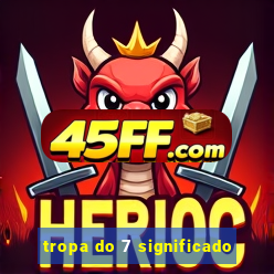 tropa do 7 significado